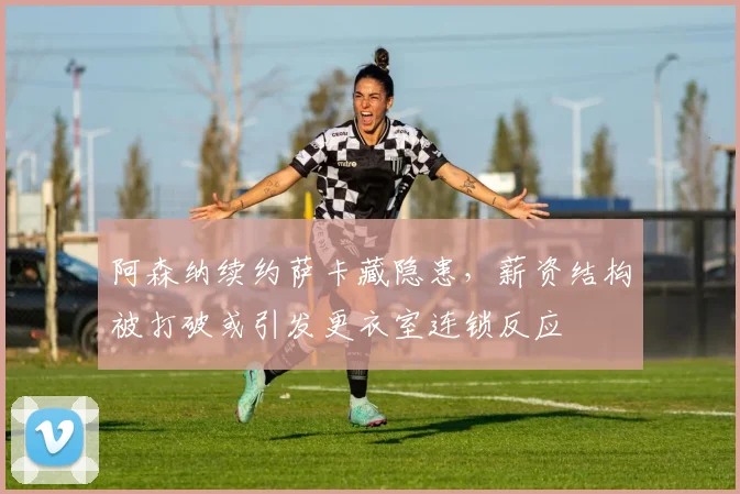 阿森纳续约萨卡藏隐患，薪资结构被打破或引发更衣室连锁反应