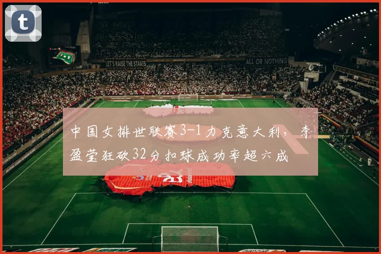 中国女排世联赛3-1力克意大利，李盈莹狂砍32分扣球成功率超六成