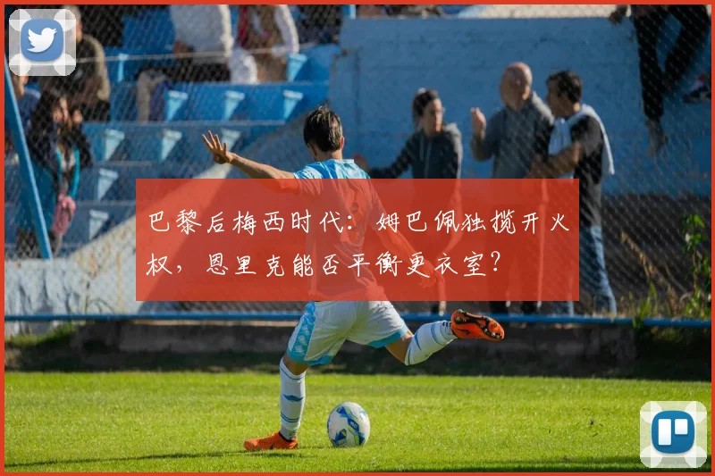 巴黎后梅西时代：姆巴佩独揽开火权，恩里克能否平衡更衣室？