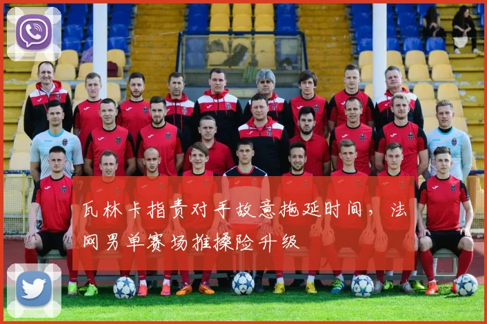瓦林卡指责对手故意拖延时间，法网男单赛场推搡险升级